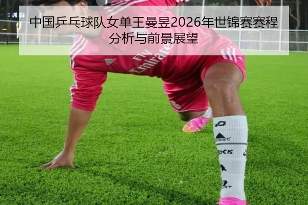 中国乒乓球队女单王曼昱2026年世锦赛赛程分析与前景展望