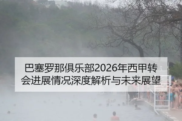巴塞罗那俱乐部2026年西甲转会进展情况深度解析与未来展望