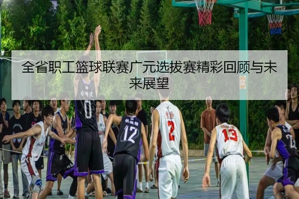 全省职工篮球联赛广元选拔赛精彩回顾与未来展望