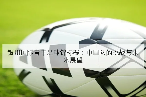 银川国际青年足球锦标赛：中国队的挑战与未来展望