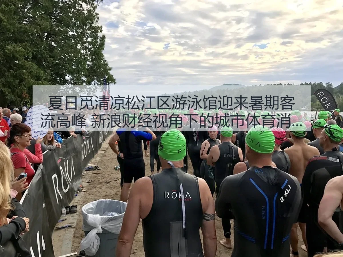 夏日觅清凉松江区游泳馆迎来暑期客流高峰:城市体育消费观察